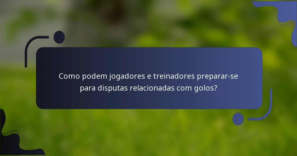 Como podem jogadores e treinadores preparar-se para disputas relacionadas com golos?