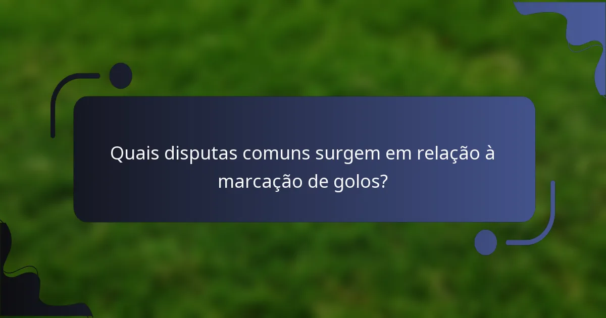 Quais disputas comuns surgem em relação à marcação de golos?
