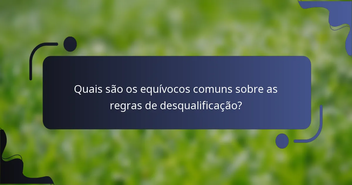 Quais são os equívocos comuns sobre as regras de desqualificação?